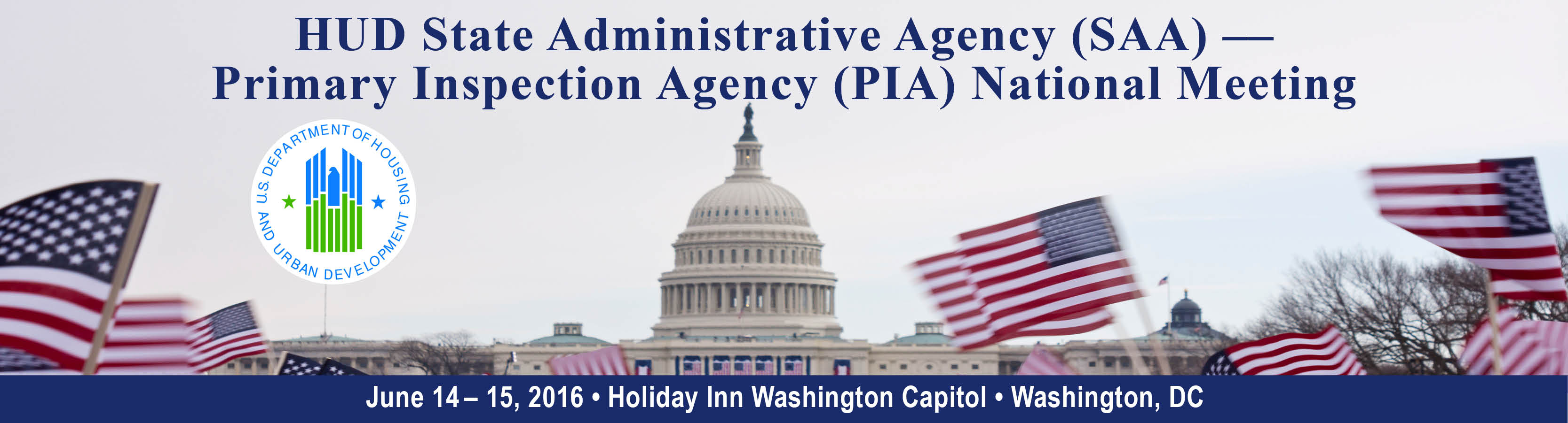 The U.S. Department of Housing and Urban Development (HUD), Office of Manufactured Housing Programs is pleased to announce that the State Administrative Agency — Primary Inspection Agency National Meeting (2016 SAA-PIA Meeting) will take place Tuesday, June 14 through Wednesday, June 15, 2016, at the Holiday Inn Washington Capitol, located at 550 C Street, S.W., Washington, D.C.